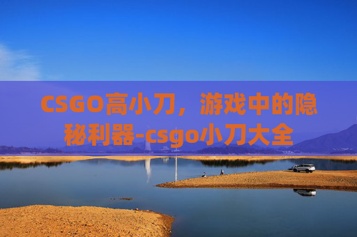 CSGO高小刀,游戏中的隐秘利器-csgo小刀大全 CSGO高小刀,游戏中的隐秘利器-csgo小刀大全