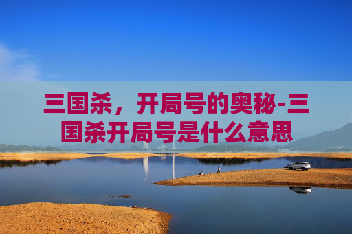 三国杀,开局号的奥秘-三国杀开局号是什么意思 三国杀,开局号的奥秘-三国杀开局号是什么意思