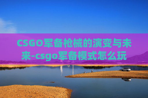 CSGO军备枪械的演变与未来-csgo军备模式怎么玩 CSGO军备枪械的演变与未来-csgo军备模式怎么玩