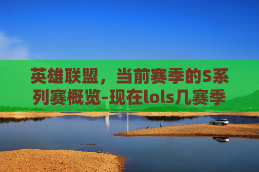 英雄联盟,当前赛季的S系列赛概览-现在lols几赛季了 英雄联盟,当前赛季的S系列赛概览-现在lols几赛季了