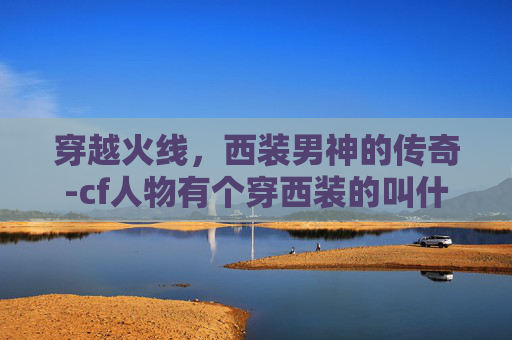 穿越火线,西装男神的传奇-cf人物有个穿西装的叫什么 穿越火线,西装男神的传奇-cf人物有个穿西装的叫什么