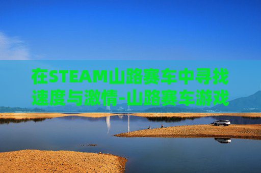 在STEAM山路赛车中寻找速度与激情-山路赛车游戏 在STEAM山路赛车中寻找速度与激情-山路赛车游戏