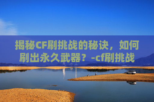 揭秘CF刷挑战的秘诀,如何刷出永久武器?-cf刷挑战技巧 揭秘CF刷挑战的秘诀,如何刷出永久武器?-cf刷挑战技巧