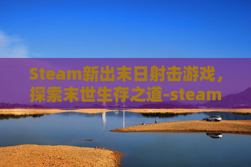 Steam新出末日射击游戏,探索末世生存之道-steam末日射击游戏 Steam新出末日射击游戏,探索末世生存之道-steam末日射击游戏