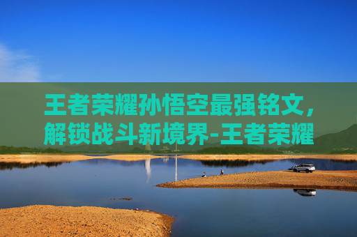 王者荣耀孙悟空最强铭文,解锁战斗新境界-王者荣耀孙悟空最强铭文出装 王者荣耀孙悟空最强铭文,解锁战斗新境界-王者荣耀孙悟空最强铭文出装