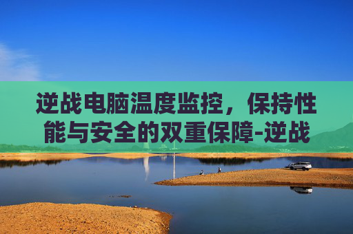 逆战电脑温度监控,保持性能与安全的双重保障-逆战电脑温度监控怎么开 逆战电脑温度监控,保持性能与安全的双重保障-逆战电脑温度监控怎么开