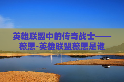 英雄联盟中的传奇战士——薇恩-英雄联盟薇恩是谁 英雄联盟中的传奇战士——薇恩-英雄联盟薇恩是谁