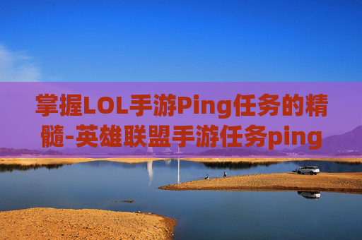 掌握LOL手游Ping任务的精髓-英雄联盟手游任务ping