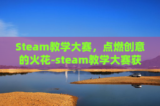 Steam教学大赛，点燃创意的火花-steam教学大赛获奖名单