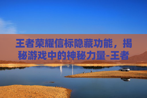 王者荣耀信标隐藏功能,揭秘游戏中的神秘力量-王者荣耀信标隐藏功能在哪 王者荣耀信标隐藏功能,揭秘游戏中的神秘力量-王者荣耀信标隐藏功能在哪