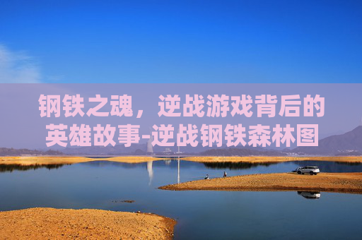 钢铁之魂,逆战游戏背后的英雄故事-逆战钢铁森林图片 钢铁之魂,逆战游戏背后的英雄故事-逆战钢铁森林图片
