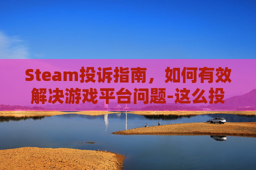 Steam投诉指南,如何有效解决游戏平台问题-这么投诉京东 Steam投诉指南,如何有效解决游戏平台问题-这么投诉京东