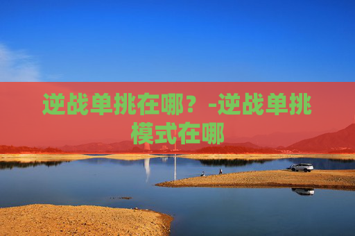逆战单挑在哪?-逆战单挑模式在哪 逆战单挑在哪?-逆战单挑模式在哪
