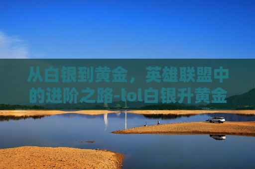从白银到黄金,英雄联盟中的进阶之路-lol白银升黄金有晋级赛吗 从白银到黄金,英雄联盟中的进阶之路-lol白银升黄金有晋级赛吗