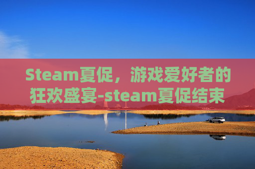 Steam夏促,游戏爱好者的狂欢盛宴-steam夏促结束日期 Steam夏促,游戏爱好者的狂欢盛宴-steam夏促结束日期