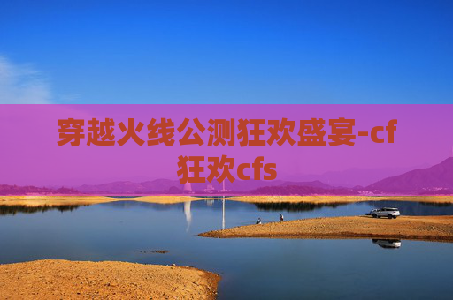 穿越火线公测狂欢盛宴-cf狂欢cfs 穿越火线公测狂欢盛宴-cf狂欢cfs