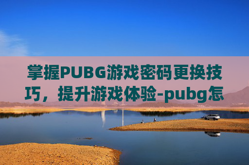 掌握PUBG游戏密码更换技巧,提升游戏体验-pubg怎么更改密码 掌握PUBG游戏密码更换技巧,提升游戏体验-pubg怎么更改密码