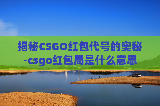 揭秘CSGO红包代号的奥秘-csgo红包局是什么意思 揭秘CSGO红包代号的奥秘-csgo红包局是什么意思