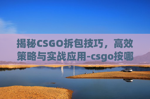 揭秘CSGO拆包技巧,高效策略与实战应用-csgo按哪个拆包 揭秘CSGO拆包技巧,高效策略与实战应用-csgo按哪个拆包