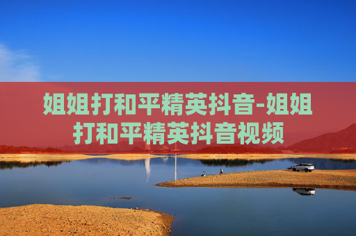 姐姐打和平精英抖音-姐姐打和平精英抖音视频 姐姐打和平精英抖音-姐姐打和平精英抖音视频