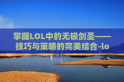 掌握LOL中的无极剑圣——技巧与策略的完美结合-lol的无极剑圣怎么玩的 掌握LOL中的无极剑圣——技巧与策略的完美结合-lol的无极剑圣怎么玩的