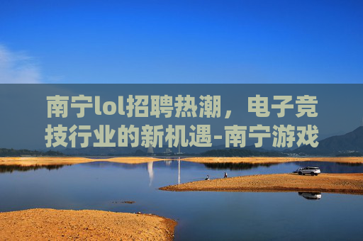 南宁lol招聘热潮,电子竞技行业的新机遇-南宁游戏公司招聘 南宁lol招聘热潮,电子竞技行业的新机遇-南宁游戏公司招聘