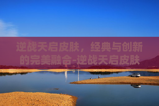 逆战天启皮肤,经典与创新的完美融合-逆战天启皮肤 逆战天启皮肤,经典与创新的完美融合-逆战天启皮肤