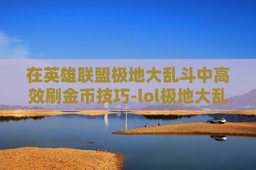 在英雄联盟极地大乱斗中高效刷金币技巧-lol极地大乱斗刷金币教程 在英雄联盟极地大乱斗中高效刷金币技巧-lol极地大乱斗刷金币教程