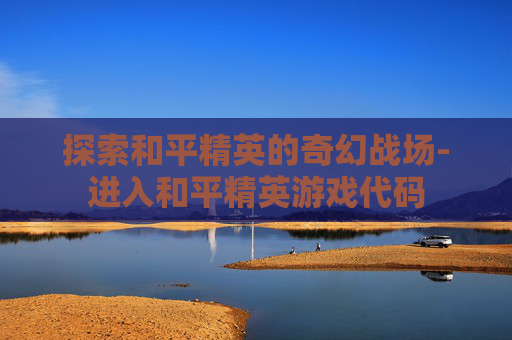 探索和平精英的奇幻战场-进入和平精英游戏代码 探索和平精英的奇幻战场-进入和平精英游戏代码