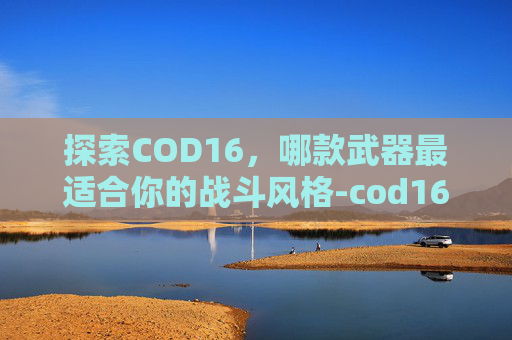 探索COD16,哪款武器最适合你的战斗风格-cod16哪个武器好用 探索COD16,哪款武器最适合你的战斗风格-cod16哪个武器好用