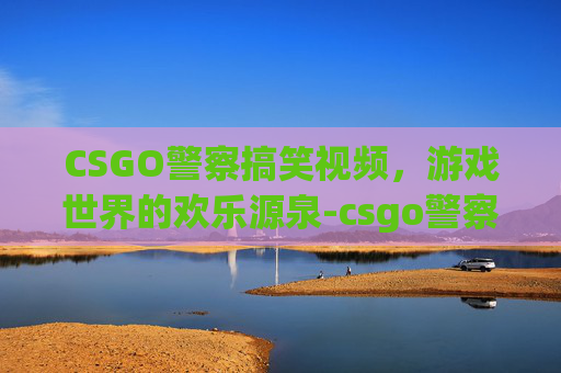 CSGO警察搞笑视频,游戏世界的欢乐源泉-csgo警察搞笑头像 CSGO警察搞笑视频,游戏世界的欢乐源泉-csgo警察搞笑头像