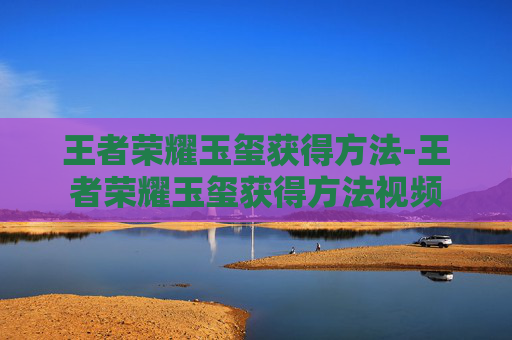 王者荣耀玉玺获得方法-王者荣耀玉玺获得方法视频 王者荣耀玉玺获得方法-王者荣耀玉玺获得方法视频