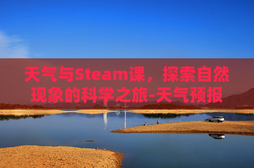 天气与Steam课,探索自然现象的科学之旅-天气预报steam 天气与Steam课,探索自然现象的科学之旅-天气预报steam
