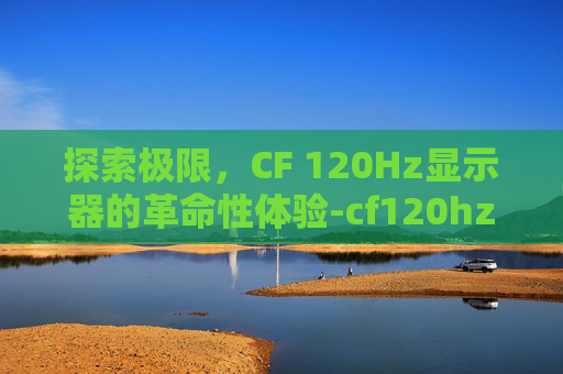探索极限,CF 120Hz显示器的革命性体验-cf120hz够用吗 探索极限,CF 120Hz显示器的革命性体验-cf120hz够用吗