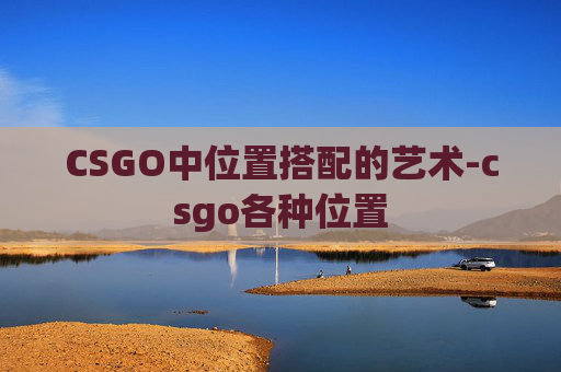 CSGO中位置搭配的艺术-csgo各种位置 CSGO中位置搭配的艺术-csgo各种位置