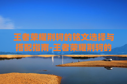 王者荣耀荆轲的铭文选择与搭配指南-王者荣耀荆轲的铭文怎么搭配 王者荣耀荆轲的铭文选择与搭配指南-王者荣耀荆轲的铭文怎么搭配