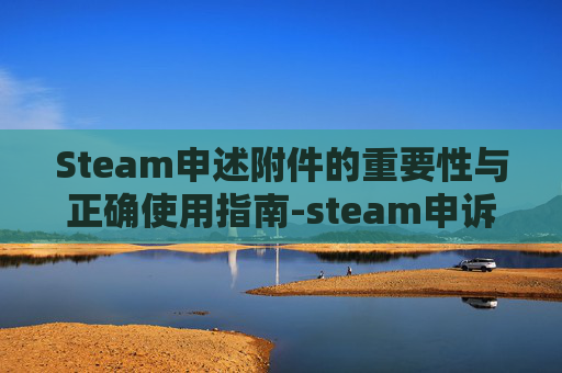 Steam申述附件的重要性与正确使用指南-steam申诉附件 Steam申述附件的重要性与正确使用指南-steam申诉附件