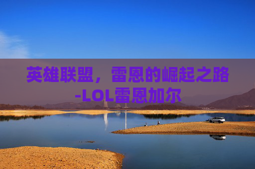 英雄联盟,雷恩的崛起之路-LOL雷恩加尔 英雄联盟,雷恩的崛起之路-LOL雷恩加尔