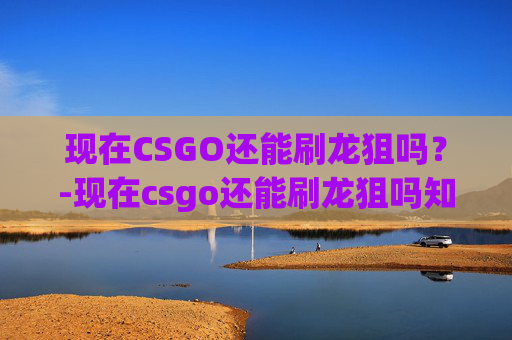 现在CSGO还能刷龙狙吗?-现在csgo还能刷龙狙吗知乎 现在CSGO还能刷龙狙吗?-现在csgo还能刷龙狙吗知乎
