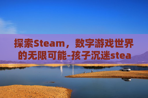 探索Steam,数字游戏世界的无限可能-孩子沉迷steam 探索Steam,数字游戏世界的无限可能-孩子沉迷steam