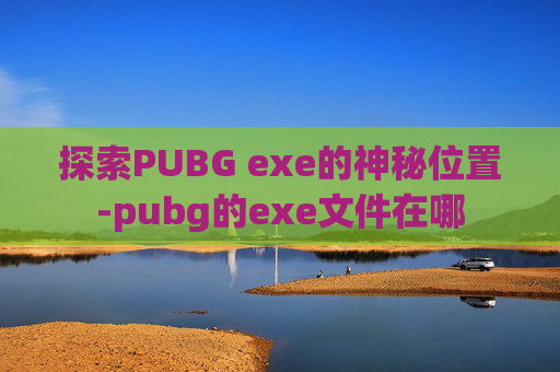探索PUBG exe的神秘位置-pubg的exe文件在哪 探索PUBG exe的神秘位置-pubg的exe文件在哪