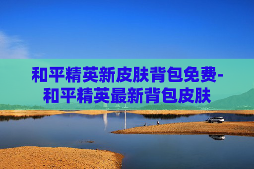 和平精英新皮肤背包免费-和平精英最新背包皮肤