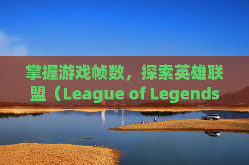 掌握游戏帧数,探索英雄联盟(League of Legends)中的帧率显示按键-什么按键显示lol帧数高 掌握游戏帧数,探索英雄联盟(League of Legends)中的帧率显示按键-什么按键显示lol帧数高