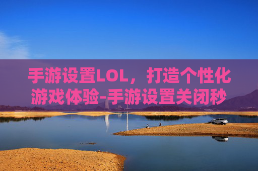 手游设置LOL，打造个性化游戏体验-手游设置关闭秒退的方法