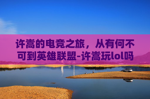 许嵩的电竞之旅，从有何不可到英雄联盟-许嵩玩lol吗