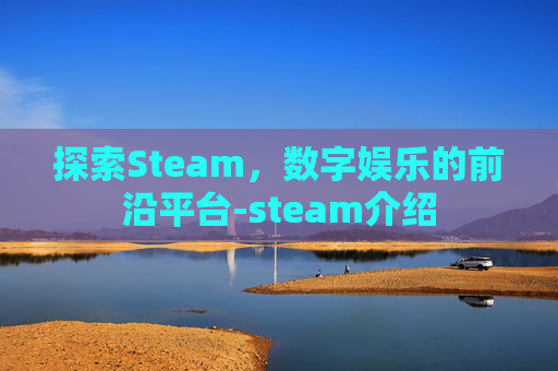 探索Steam,数字娱乐的前沿平台-steam介绍 探索Steam,数字娱乐的前沿平台-steam介绍