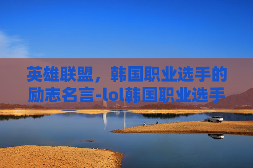 英雄联盟，韩国职业选手的励志名言-lol韩国职业选手名言名句大全