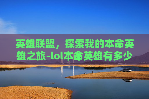 英雄联盟，探索我的本命英雄之旅-lol本命英雄有多少个英雄