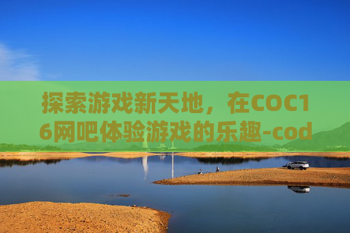 探索游戏新天地，在COC16网吧体验游戏的乐趣-cod16网吧能玩吗