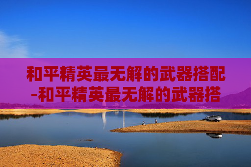 和平精英最无解的武器搭配-和平精英最无解的武器搭配图片